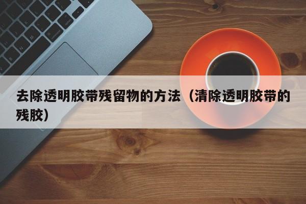 去除透明胶带残留物的方法（清除透明胶带的残胶）