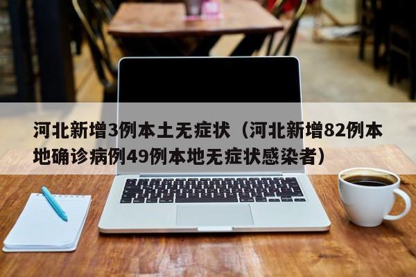 河北新增3例本土无症状（河北新增82例本地确诊病例49例本地无症状感染者）