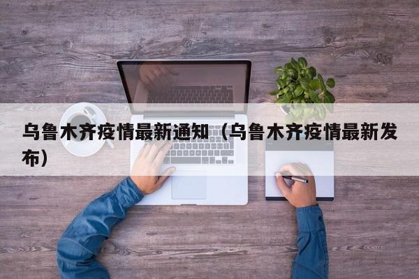 乌鲁木齐疫情最新通知（乌鲁木齐疫情最新发布）