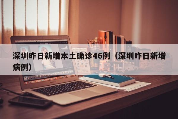深圳昨日新增本土确诊46例（深圳昨日新增病例）