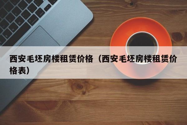 西安毛坯房楼租赁价格（西安毛坯房楼租赁价格表）