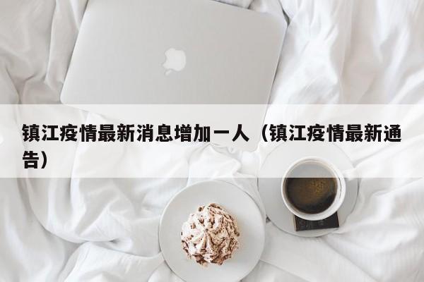 镇江疫情最新消息增加一人（镇江疫情最新通告）