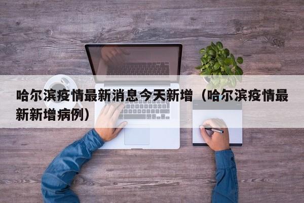 哈尔滨疫情最新消息今天新增（哈尔滨疫情最新新增病例）