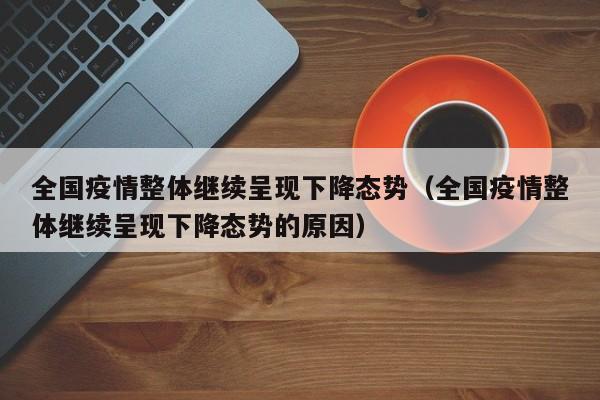 全国疫情整体继续呈现下降态势（全国疫情整体继续呈现下降态势的原因）