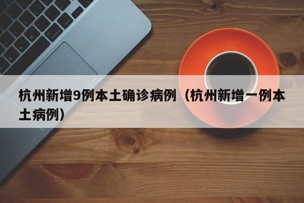 杭州新增9例本土确诊病例（杭州新增一例本土病例）