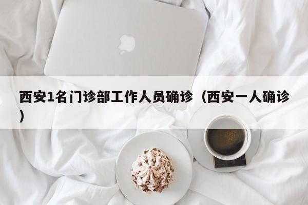 西安1名门诊部工作人员确诊（西安一人确诊）