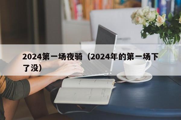 2024第一场夜骑（2024年的第一场下了没）