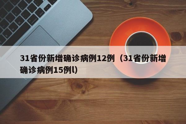 31省份新增确诊病例12例（31省份新增确诊病例15例l）
