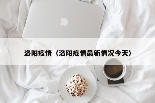 洛阳疫情（洛阳疫情最新情况今天）