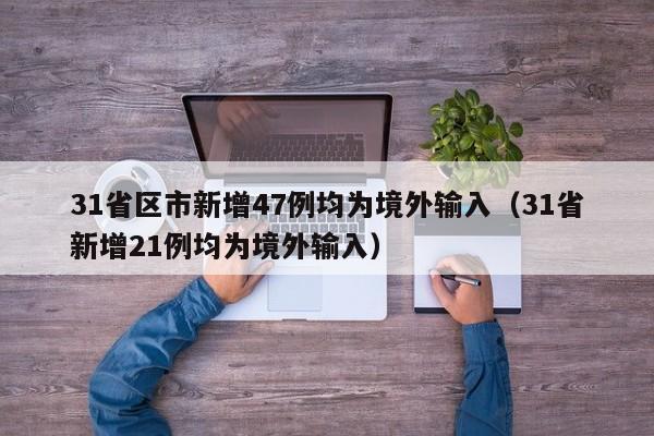 31省区市新增47例均为境外输入（31省新增21例均为境外输入）