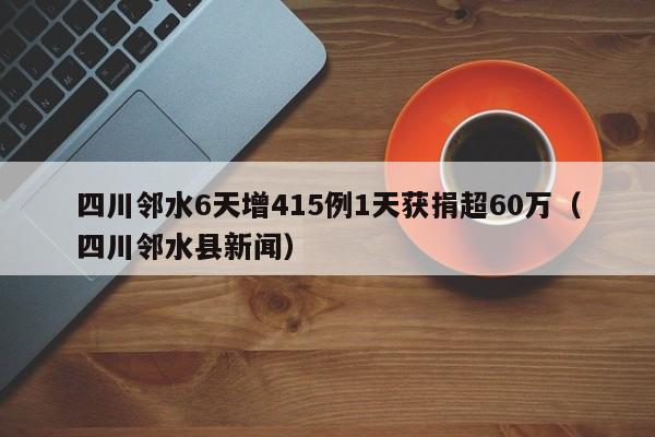 四川邻水6天增415例1天获捐超60万（四川邻水县新闻）