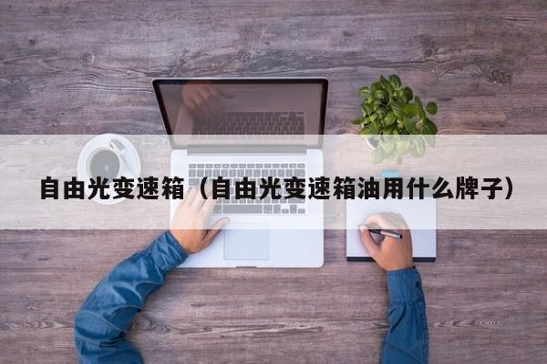 自由光变速箱（自由光变速箱油用什么牌子）