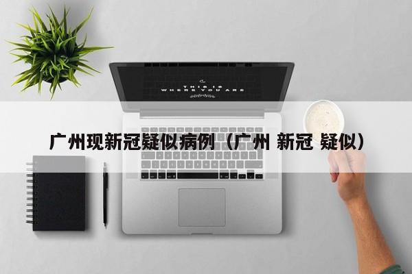 广州现新冠疑似病例（广州 新冠 疑似）