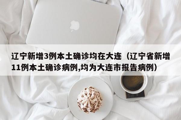 辽宁新增3例本土确诊均在大连（辽宁省新增11例本土确诊病例,均为大连市报告病例）