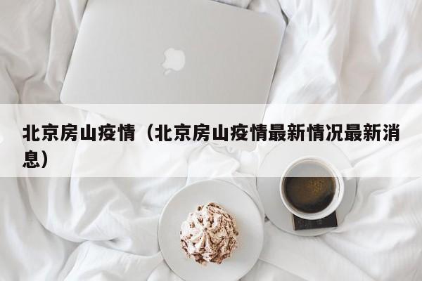北京房山疫情（北京房山疫情最新情况最新消息）