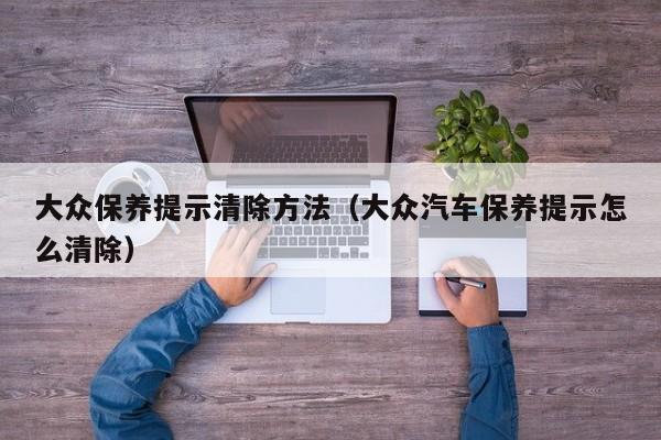 大众保养提示清除方法（大众汽车保养提示怎么清除）
