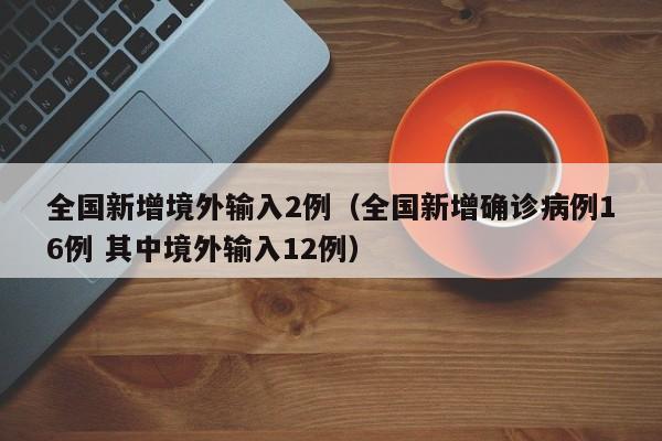 全国新增境外输入2例（全国新增确诊病例16例 其中境外输入12例）
