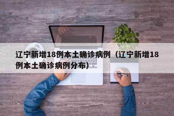 辽宁新增18例本土确诊病例（辽宁新增18例本土确诊病例分布）