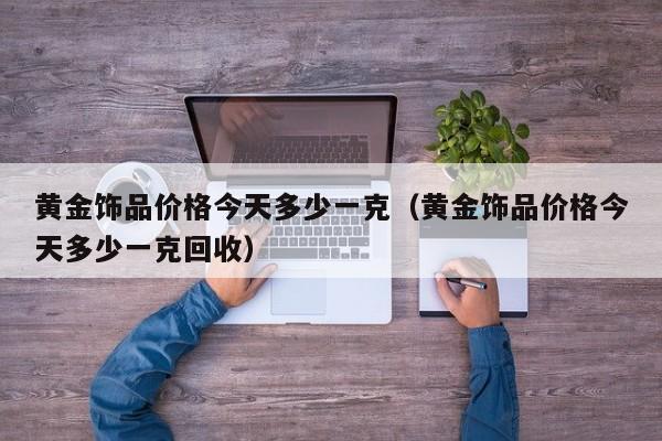 黄金饰品价格今天多少一克（黄金饰品价格今天多少一克回收）