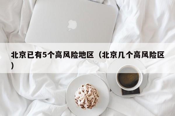 北京已有5个高风险地区（北京几个高风险区）