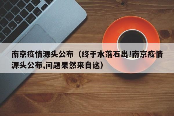 南京疫情源头公布（终于水落石出!南京疫情源头公布,问题果然来自这）