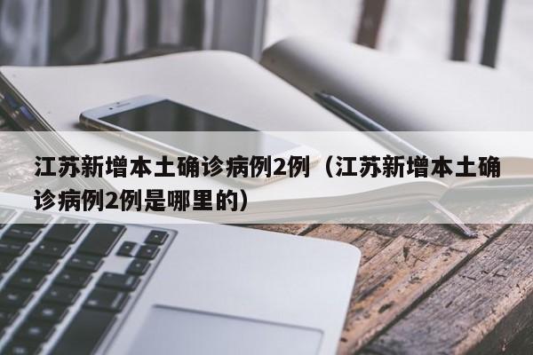 江苏新增本土确诊病例2例（江苏新增本土确诊病例2例是哪里的）
