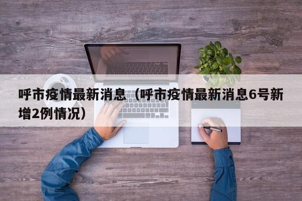呼市疫情最新消息（呼市疫情最新消息6号新增2例情况）