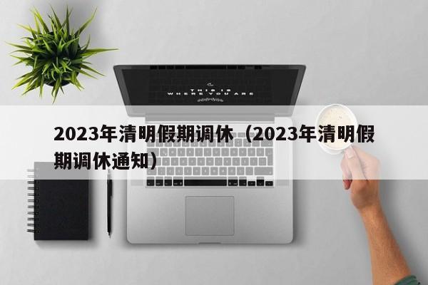2023年清明假期调休（2023年清明假期调休通知）