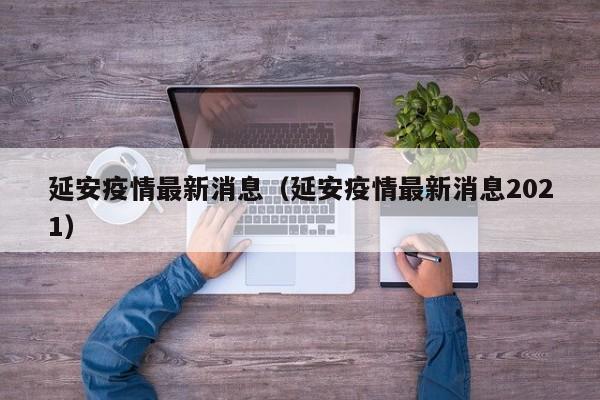 延安疫情最新消息（延安疫情最新消息2021）