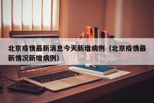 北京疫情最新消息今天新增病例（北京疫情最新情况新增病例）