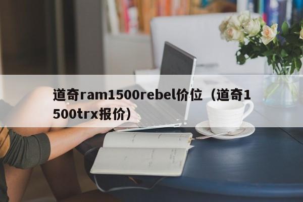 道奇ram1500rebel价位（道奇1500trx报价）