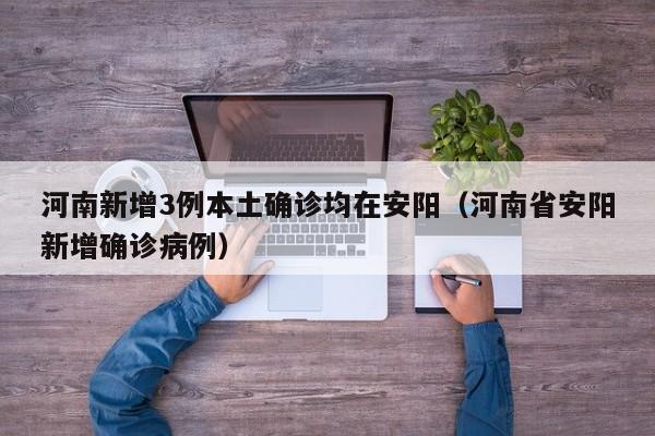 河南新增3例本土确诊均在安阳（河南省安阳新增确诊病例）