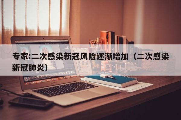 专家:二次感染新冠风险逐渐增加（二次感染新冠肺炎）