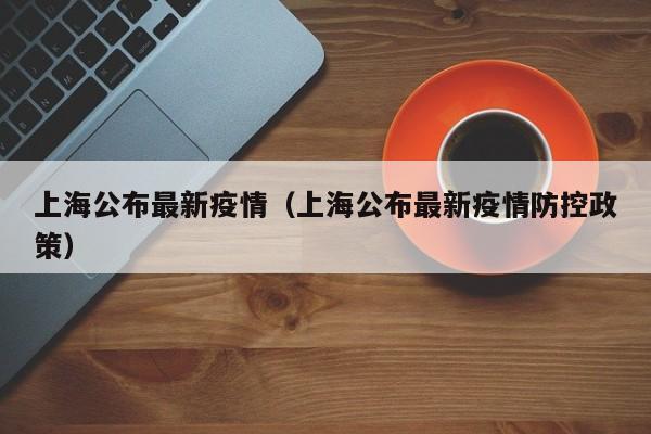 上海公布最新疫情（上海公布最新疫情防控政策）