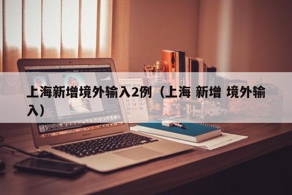 上海新增境外输入2例（上海 新增 境外输入）