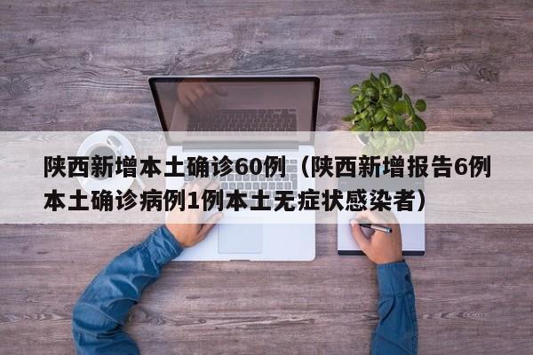 陕西新增本土确诊60例（陕西新增报告6例本土确诊病例1例本土无症状感染者）