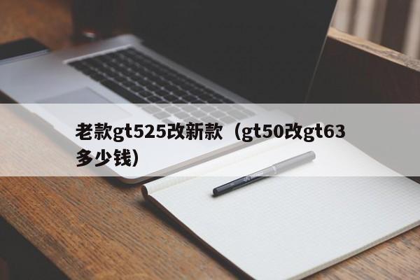 老款gt525改新款（gt50改gt63多少钱）