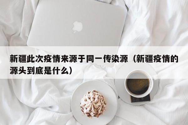 新疆此次疫情来源于同一传染源（新疆疫情的源头到底是什么）