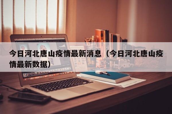 今日河北唐山疫情最新消息（今日河北唐山疫情最新数据）