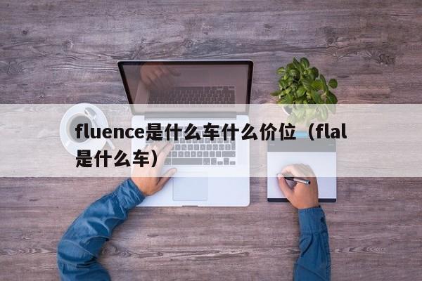 fluence是什么车什么价位（flal是什么车）