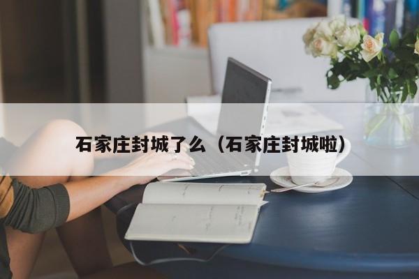 石家庄封城了么（石家庄封城啦）