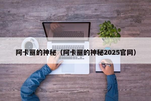 阿卡丽的神秘（阿卡丽的神秘2025官网）