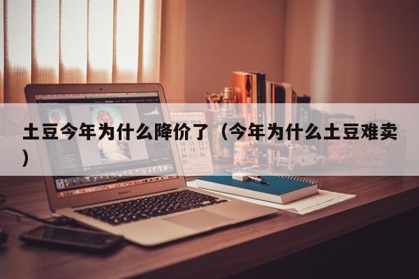土豆今年为什么降价了（今年为什么土豆难卖）