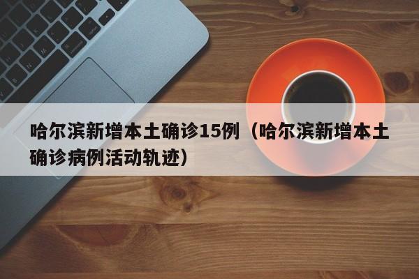 哈尔滨新增本土确诊15例（哈尔滨新增本土确诊病例活动轨迹）