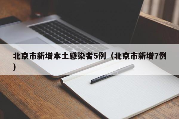 北京市新增本土感染者5例（北京市新增7例）