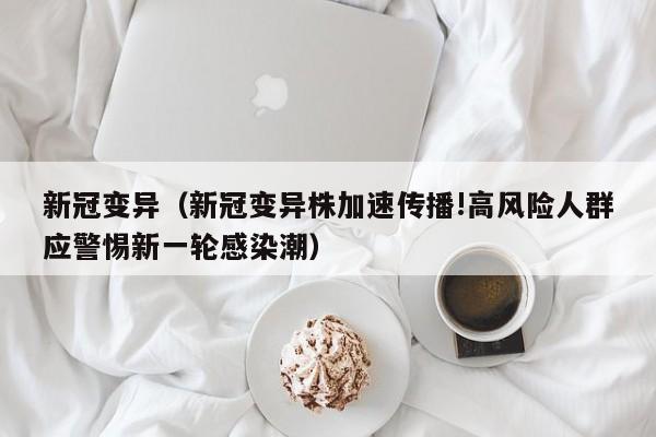 新冠变异（新冠变异株加速传播!高风险人群应警惕新一轮感染潮）