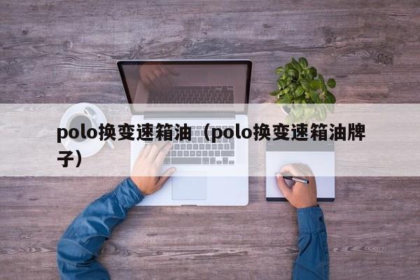 polo换变速箱油（polo换变速箱油牌子）