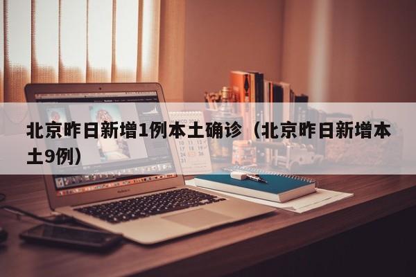 北京昨日新增1例本土确诊（北京昨日新增本土9例）