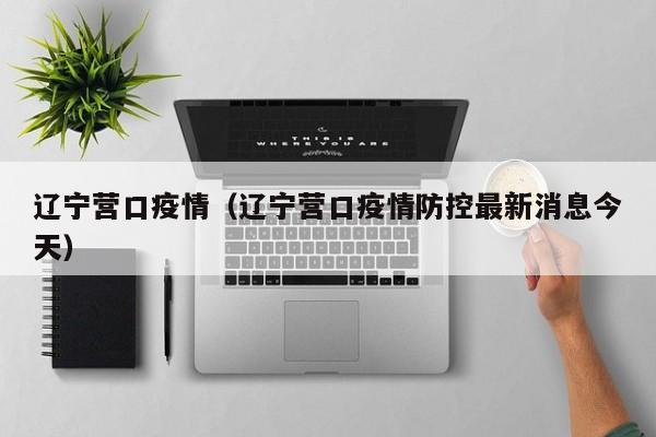 辽宁营口疫情（辽宁营口疫情防控最新消息今天）