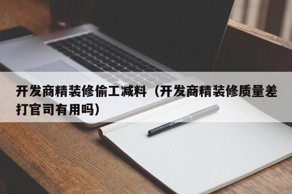 开发商精装修偷工减料（开发商精装修质量差打官司有用吗）
